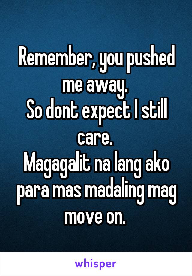 Remember, you pushed me away. 
So dont expect I still care. 
Magagalit na lang ako para mas madaling mag move on. 