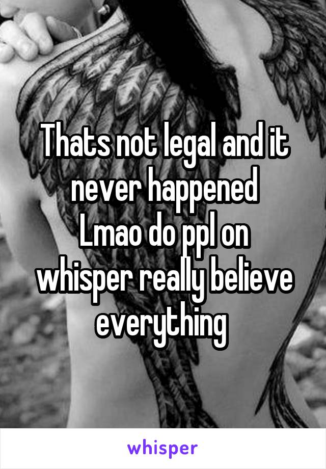 Thats not legal and it never happened
Lmao do ppl on whisper really believe everything 