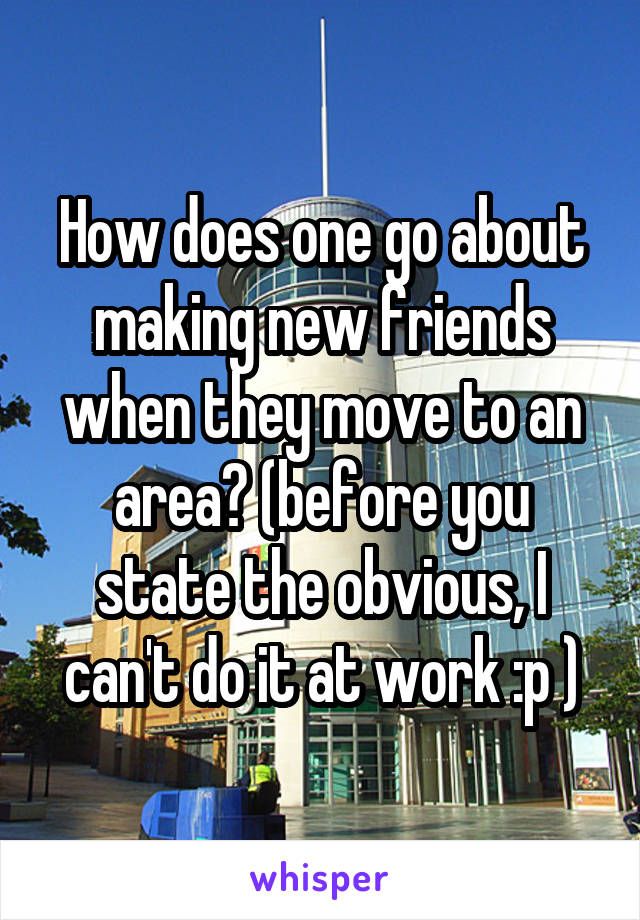 How does one go about making new friends when they move to an area? (before you state the obvious, I can't do it at work :p )