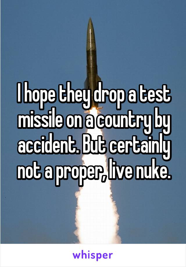 I hope they drop a test missile on a country by accident. But certainly not a proper, live nuke.