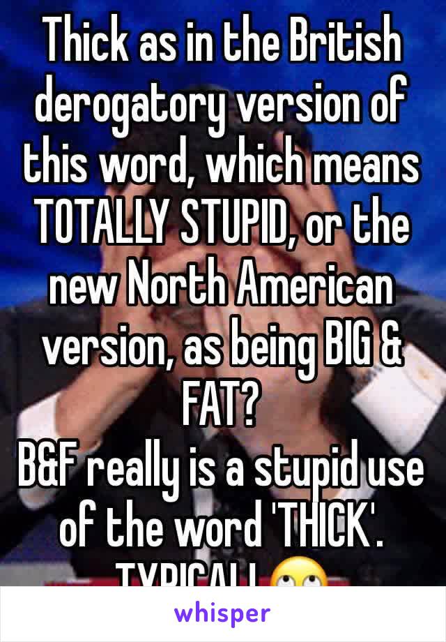 Thick as in the British derogatory version of this word, which means TOTALLY STUPID, or the new North American version, as being BIG & FAT?
B&F really is a stupid use of the word 'THICK'. 
TYPICAL! 🙄