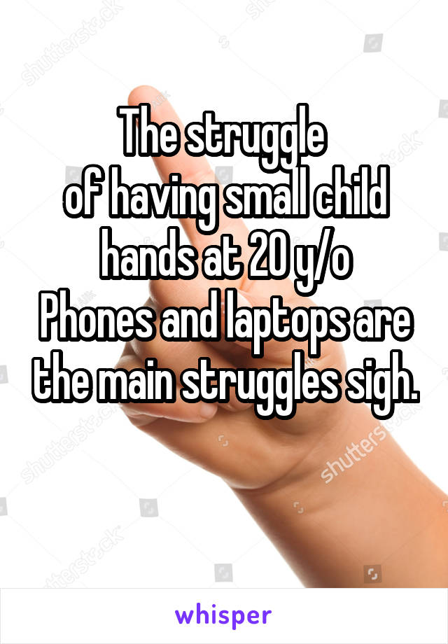 The struggle 
of having small child hands at 20 y/o
Phones and laptops are the main struggles sigh.

