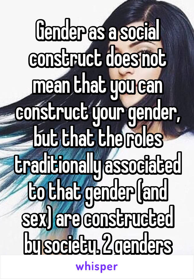 Gender as a social construct does not mean that you can construct your gender, but that the roles traditionally associated to that gender (and sex) are constructed by society. 2 genders