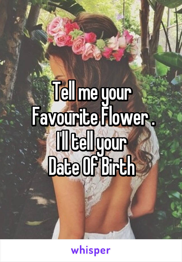 Tell me your
 Favourite Flower .
 I'll tell your 
Date Of Birth