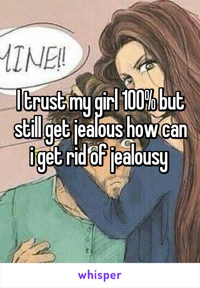 I trust my girl 100% but still get jealous how can i get rid of jealousy 
