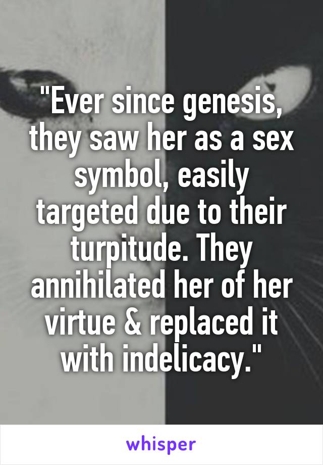 "Ever since genesis, they saw her as a sex symbol, easily targeted due to their turpitude. They annihilated her of her virtue & replaced it with indelicacy."