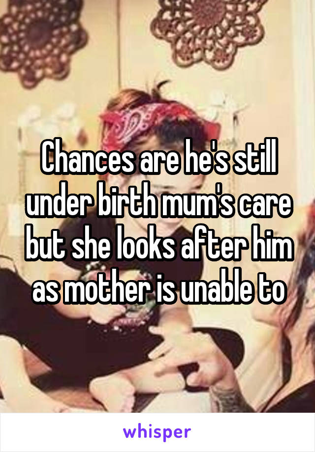 Chances are he's still under birth mum's care but she looks after him as mother is unable to