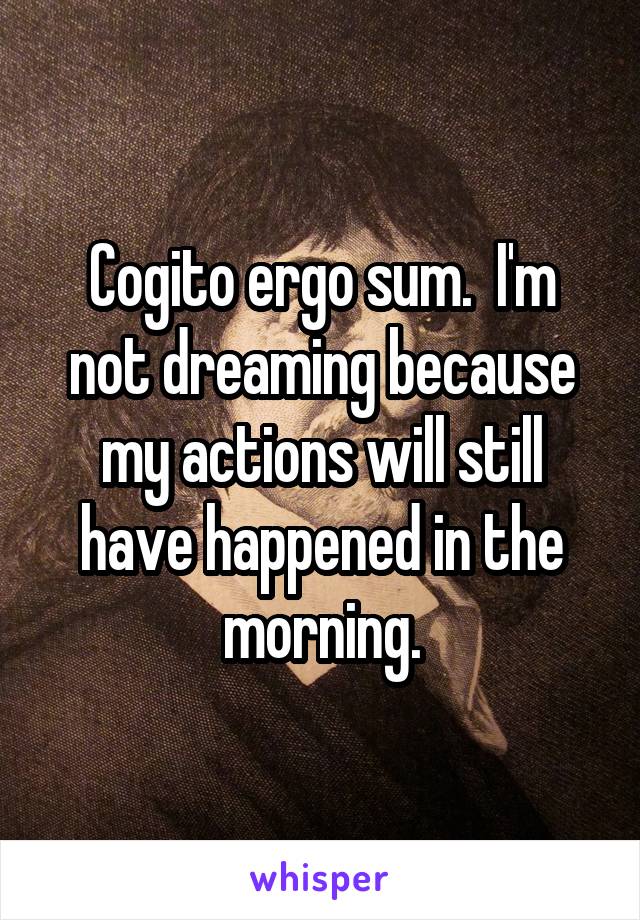 Cogito ergo sum.  I'm not dreaming because my actions will still have happened in the morning.