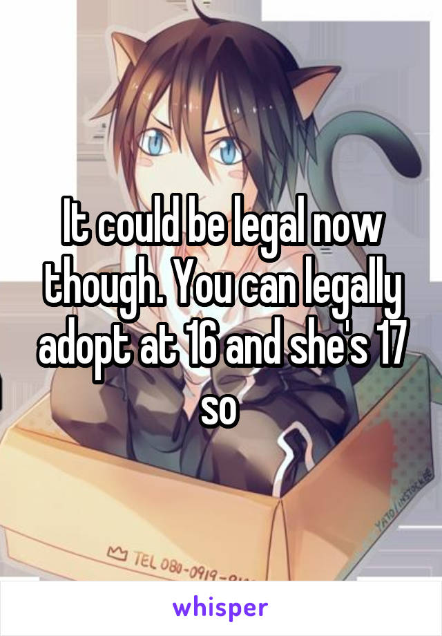 It could be legal now though. You can legally adopt at 16 and she's 17 so 