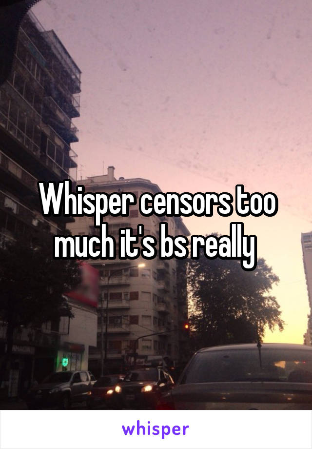 Whisper censors too much it's bs really 