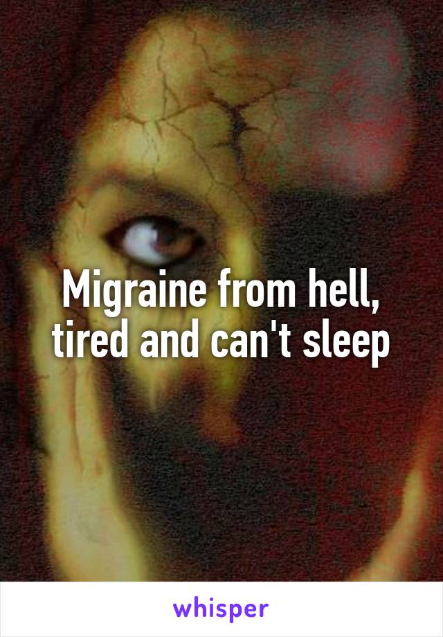 Migraine from hell, tired and can't sleep