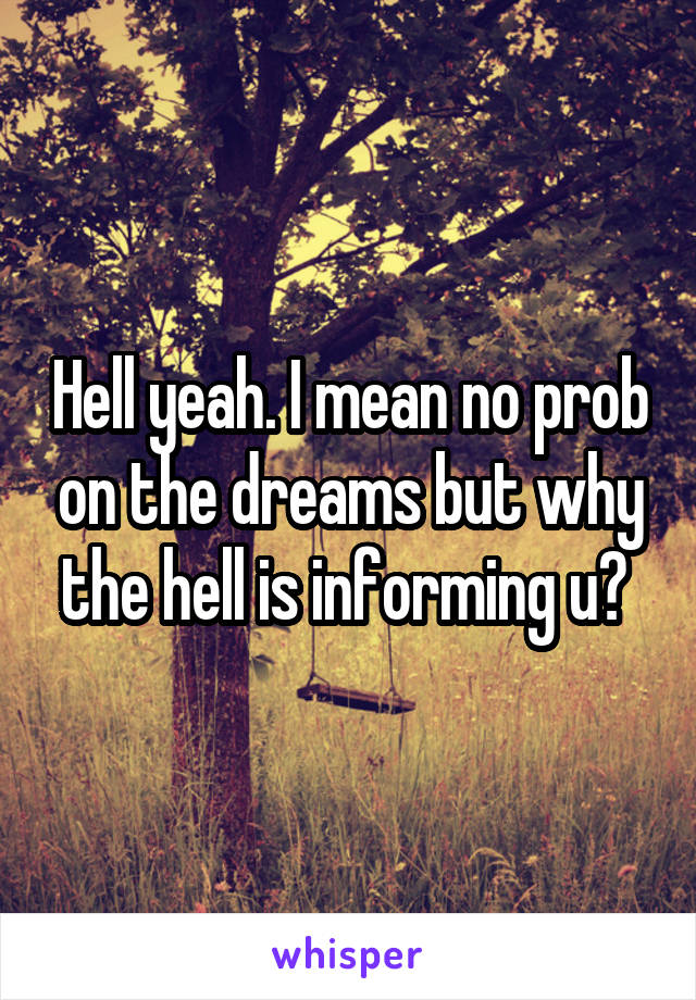 Hell yeah. I mean no prob on the dreams but why the hell is informing u? 