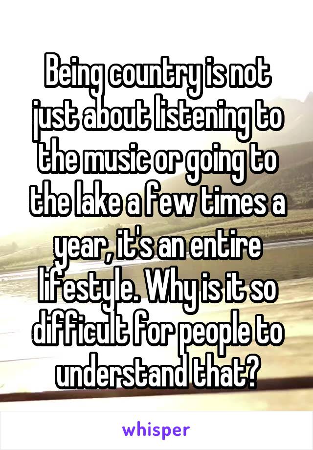 Being country is not just about listening to the music or going to the lake a few times a year, it's an entire lifestyle. Why is it so difficult for people to understand that?