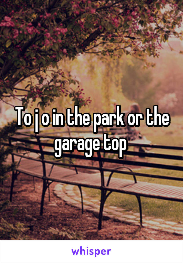 To j o in the park or the garage top 