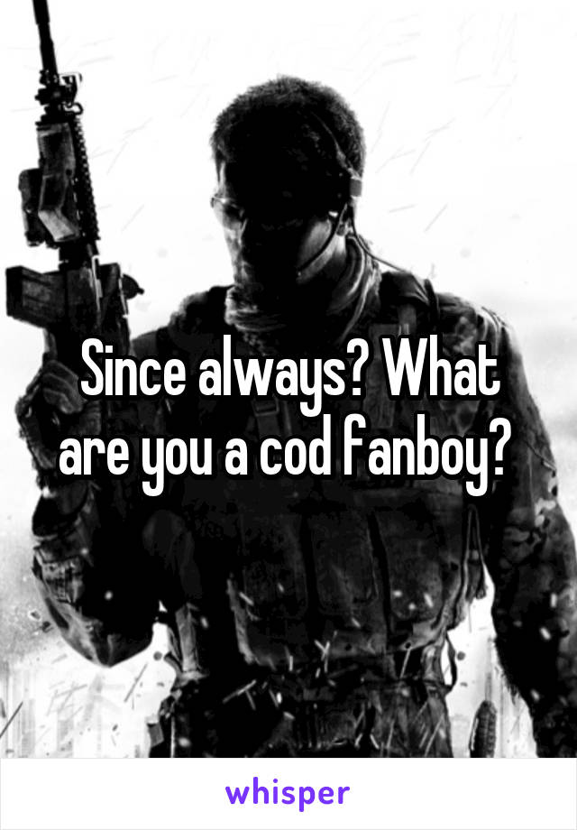 Since always? What are you a cod fanboy? 