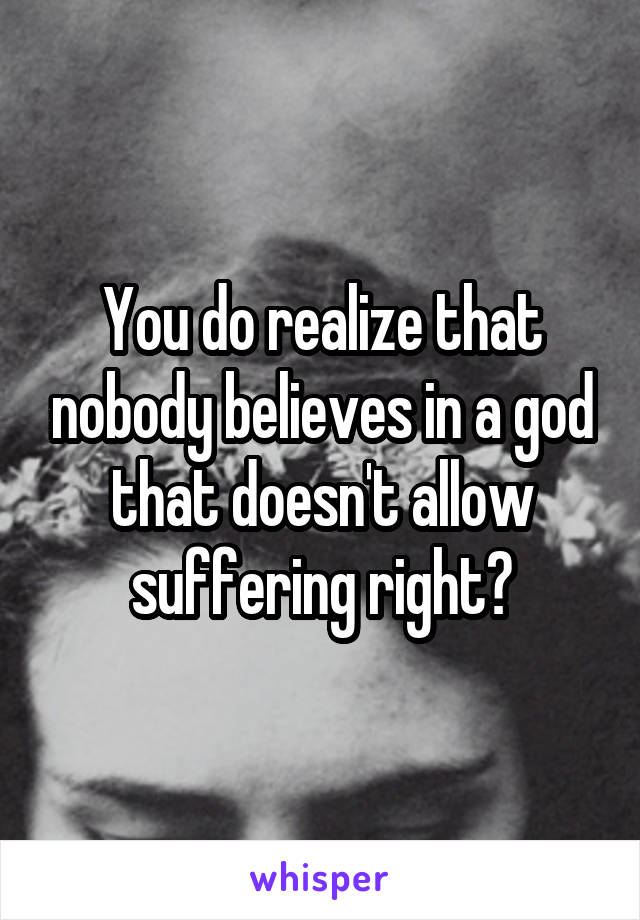 You do realize that nobody believes in a god that doesn't allow suffering right?