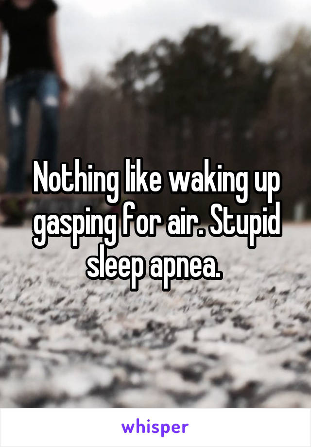 Nothing like waking up gasping for air. Stupid sleep apnea. 