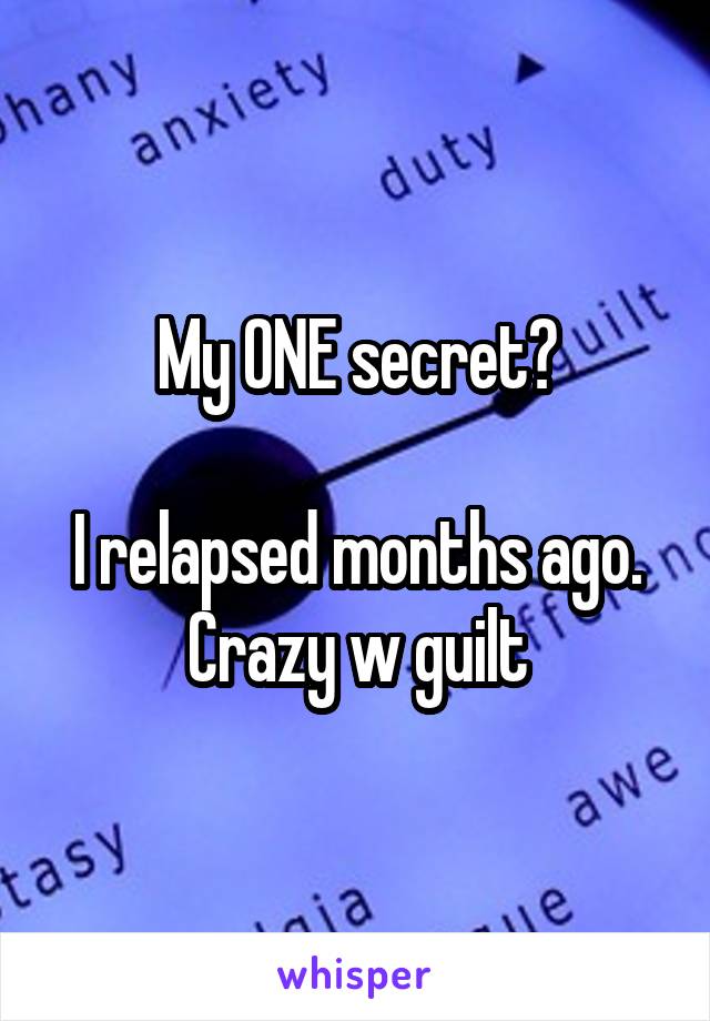 My ONE secret?

I relapsed months ago.
Crazy w guilt