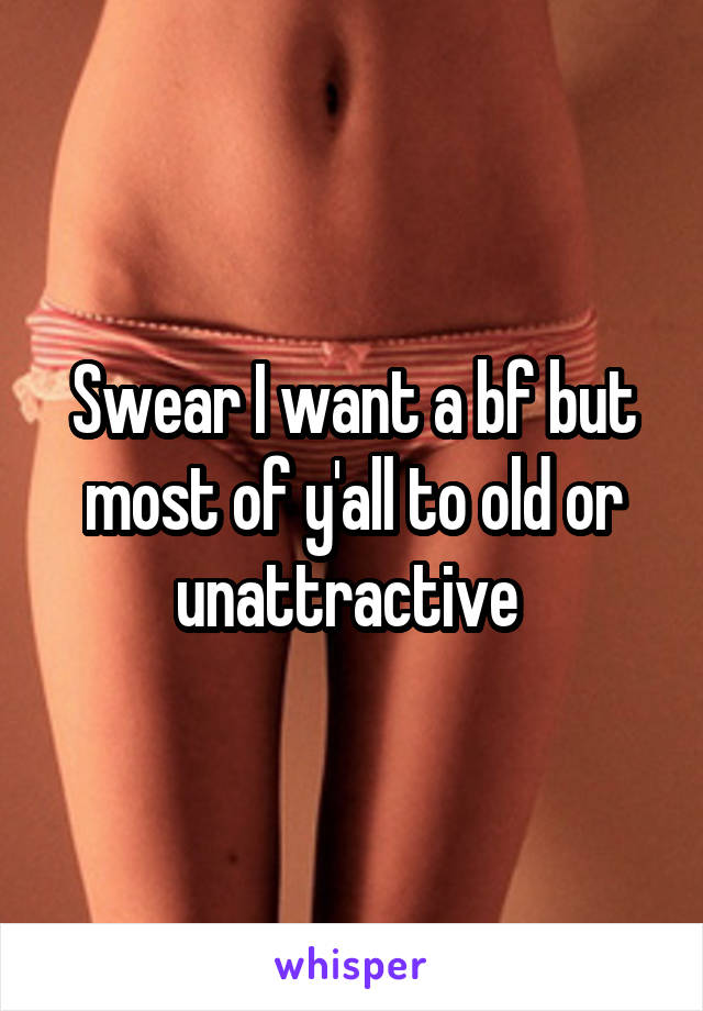 Swear I want a bf but most of y'all to old or unattractive 