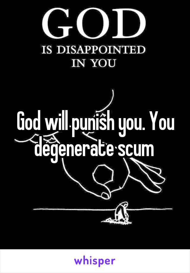 God will punish you. You degenerate scum 