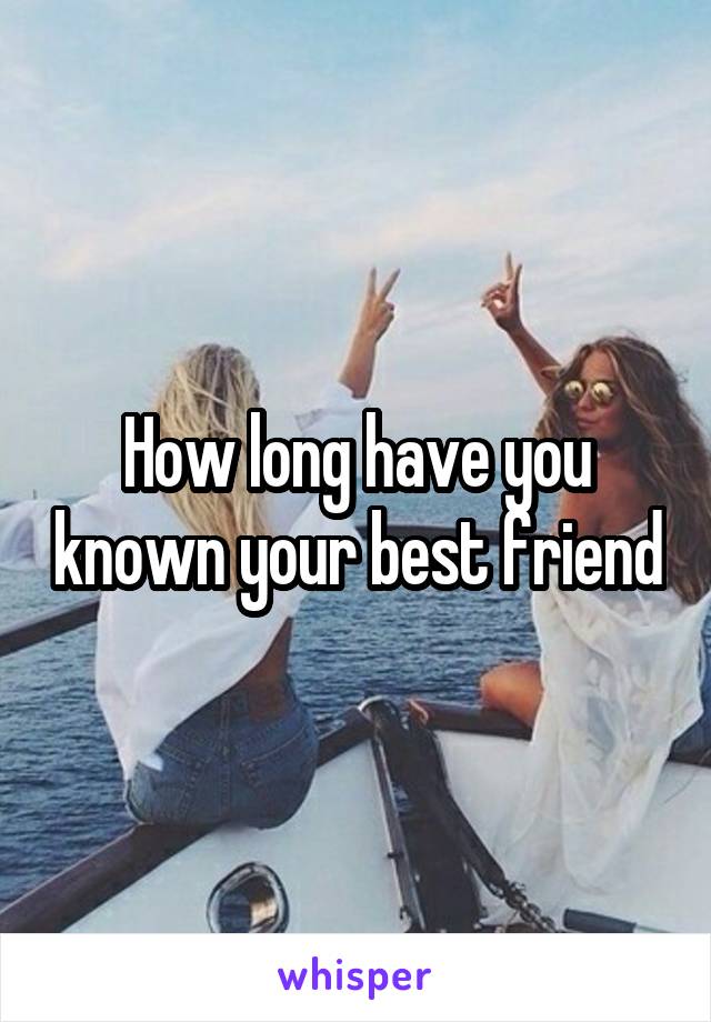 How long have you known your best friend