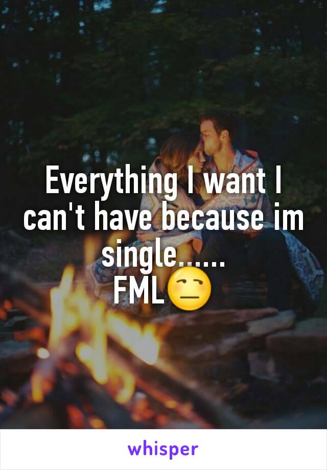 Everything I want I can't have because im single......
FML😒