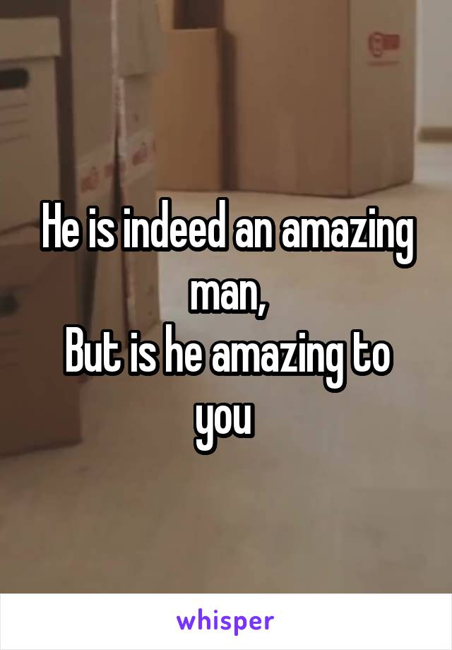 He is indeed an amazing man,
But is he amazing to you 