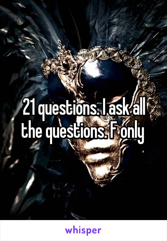 21 questions. I ask all the questions. F only 