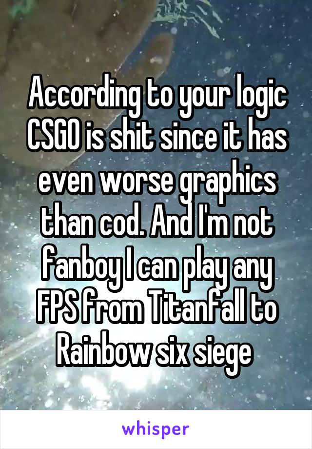 According to your logic CSGO is shit since it has even worse graphics than cod. And I'm not fanboy I can play any FPS from Titanfall to Rainbow six siege 