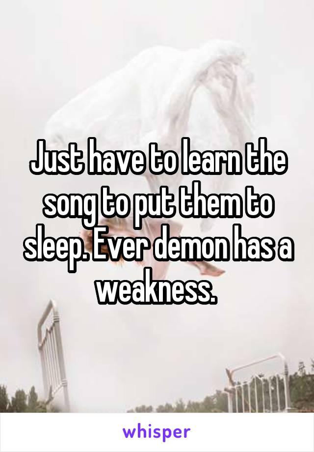 Just have to learn the song to put them to sleep. Ever demon has a weakness. 