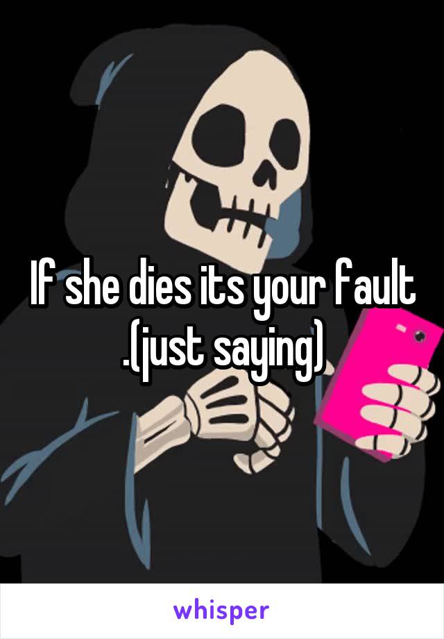 If she dies its your fault .(just saying)