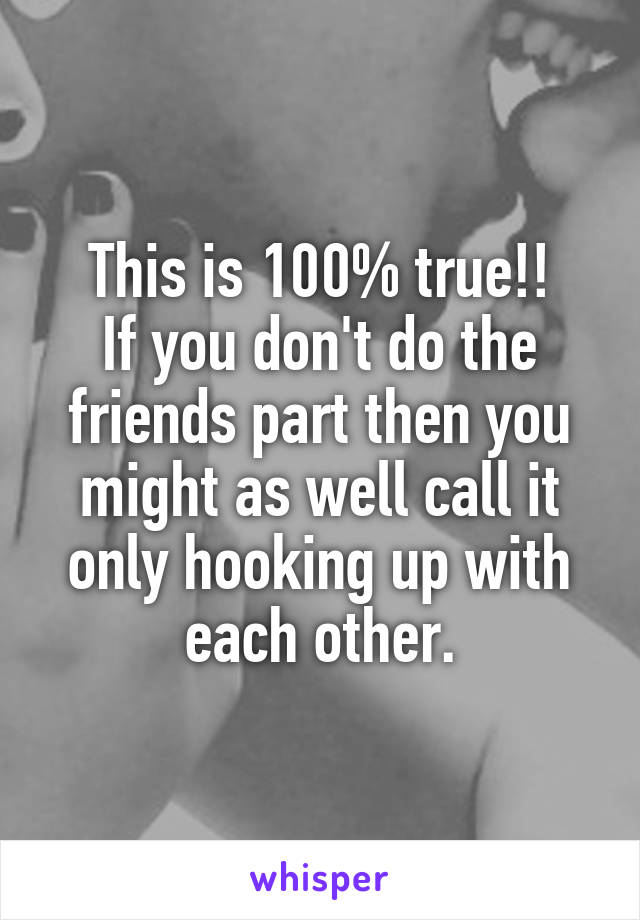 This is 100% true!!
If you don't do the friends part then you might as well call it only hooking up with each other.