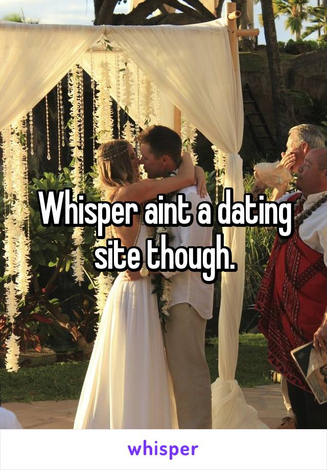 Whisper aint a dating site though.