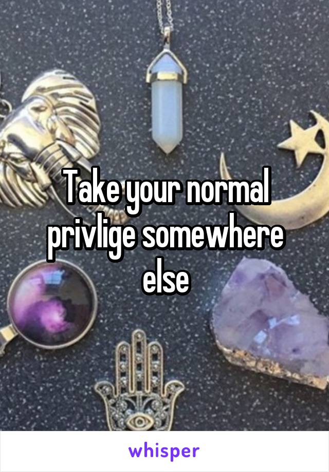 Take your normal privlige somewhere else