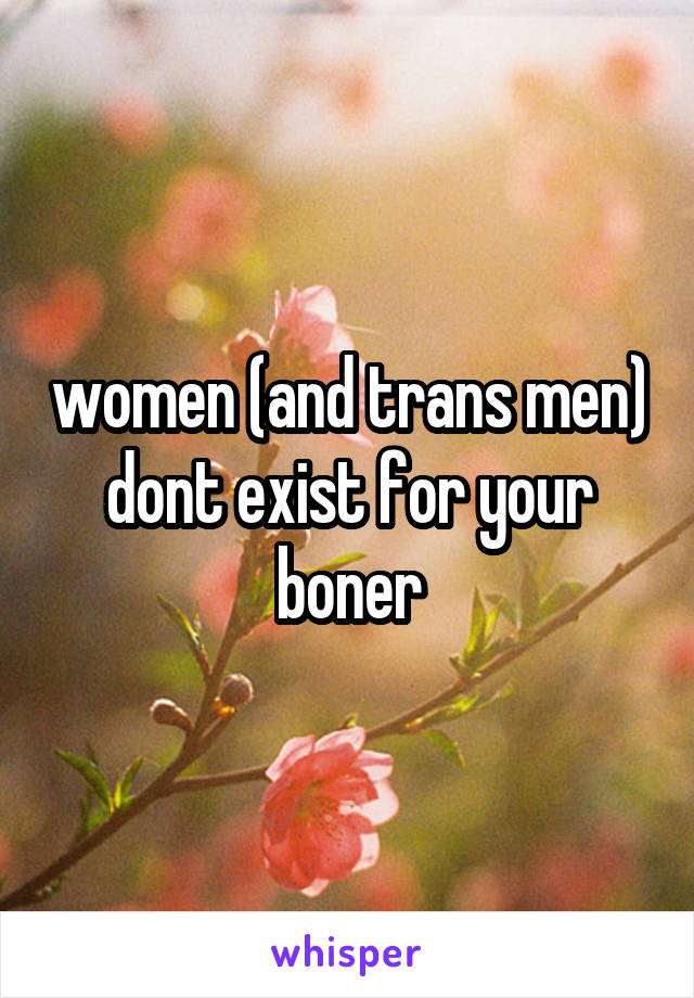 women (and trans men) dont exist for your boner