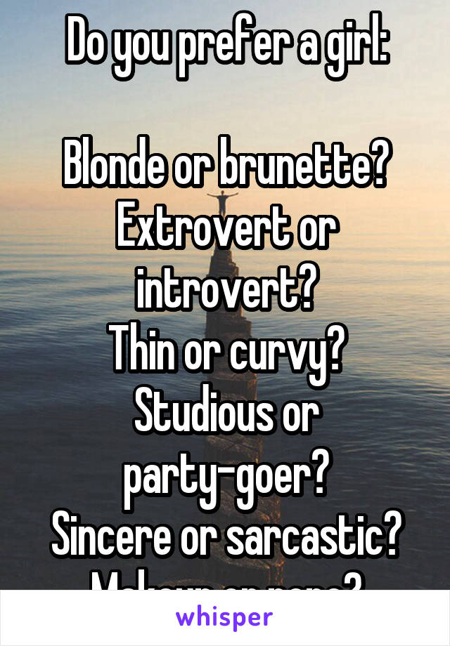 Do you prefer a girl:

Blonde or brunette?
Extrovert or introvert?
Thin or curvy?
Studious or party-goer?
Sincere or sarcastic?
Makeup or none?
