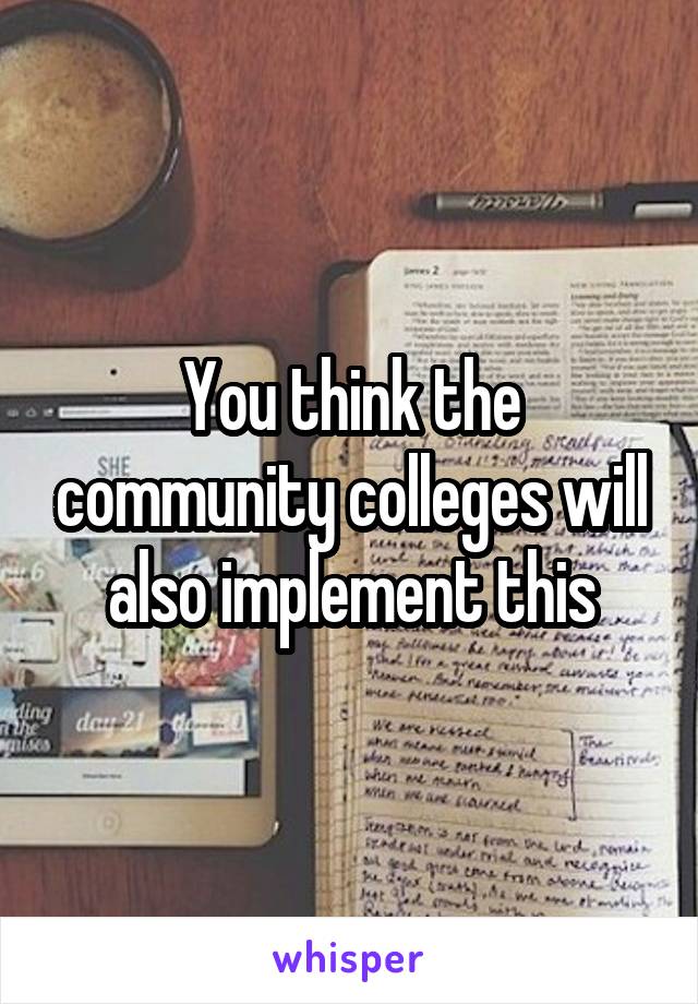 You think the community colleges will also implement this