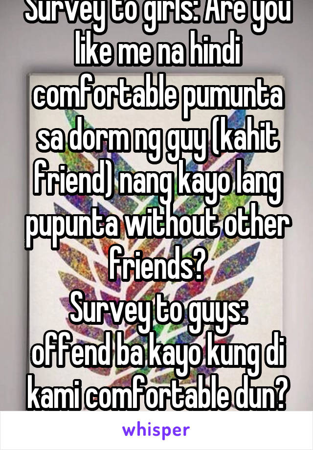 Survey to girls: Are you like me na hindi comfortable pumunta sa dorm ng guy (kahit friend) nang kayo lang pupunta without other friends?
Survey to guys: offend ba kayo kung di kami comfortable dun? ^