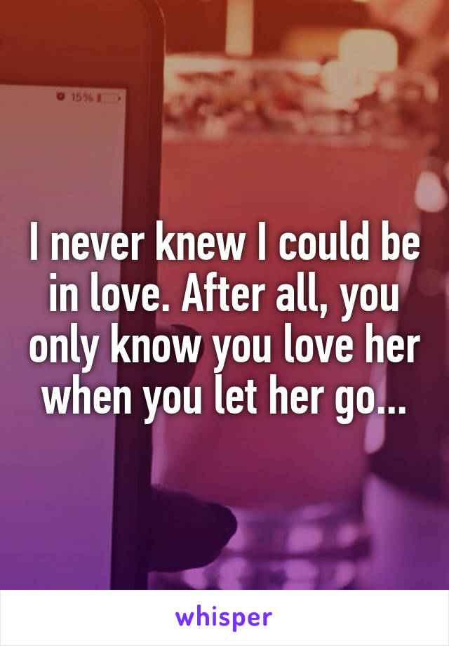 I never knew I could be in love. After all, you only know you love her when you let her go...