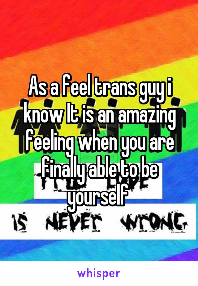 As a feel trans guy i know It is an amazing feeling when you are finally able to be yourself 