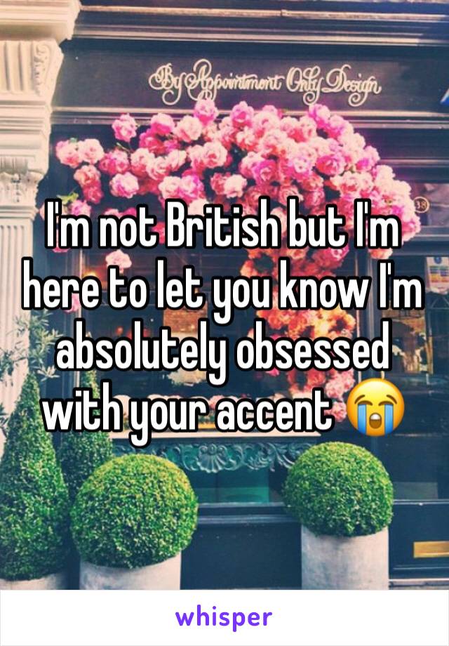 I'm not British but I'm here to let you know I'm absolutely obsessed with your accent 😭