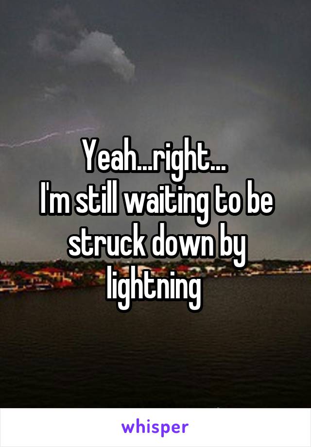 Yeah...right... 
I'm still waiting to be struck down by lightning 