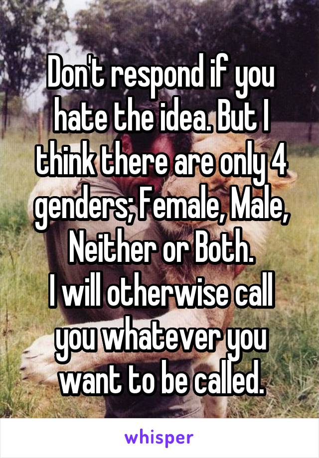 Don't respond if you hate the idea. But I think there are only 4 genders; Female, Male, Neither or Both.
I will otherwise call you whatever you want to be called.