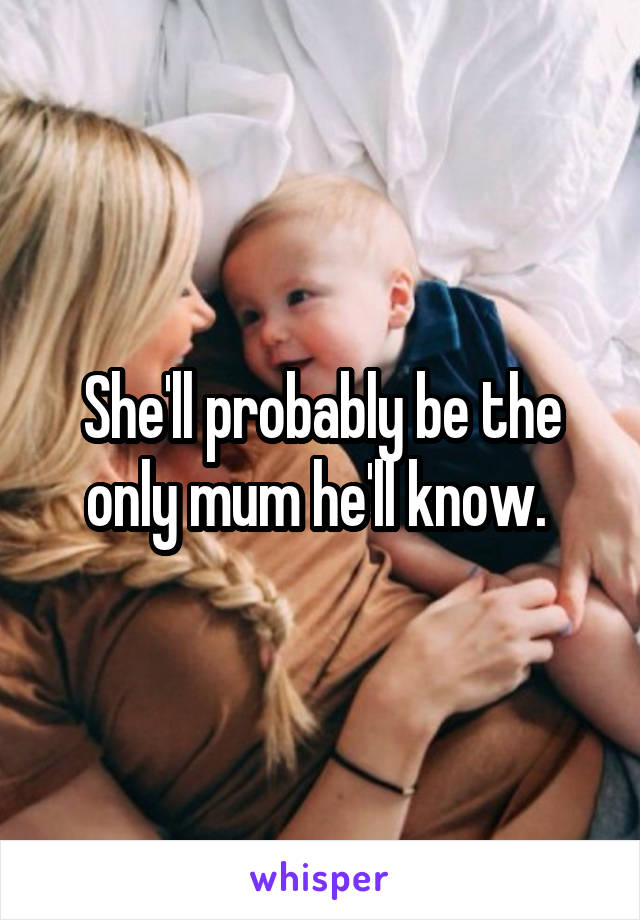 She'll probably be the only mum he'll know. 