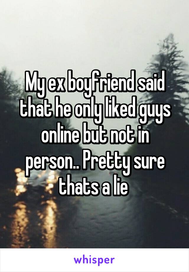 My ex boyfriend said that he only liked guys online but not in person.. Pretty sure thats a lie 