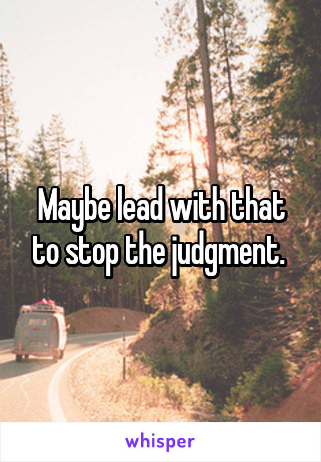 Maybe lead with that to stop the judgment. 