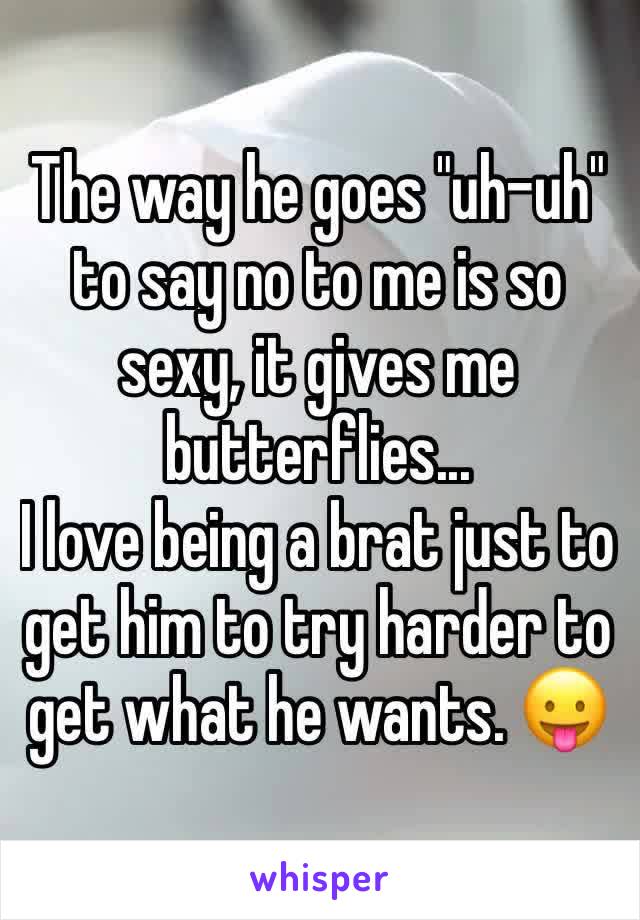 The way he goes "uh-uh" to say no to me is so sexy, it gives me butterflies...
I love being a brat just to get him to try harder to get what he wants. 😛