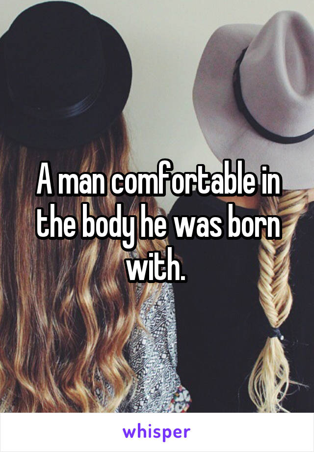 A man comfortable in the body he was born with. 