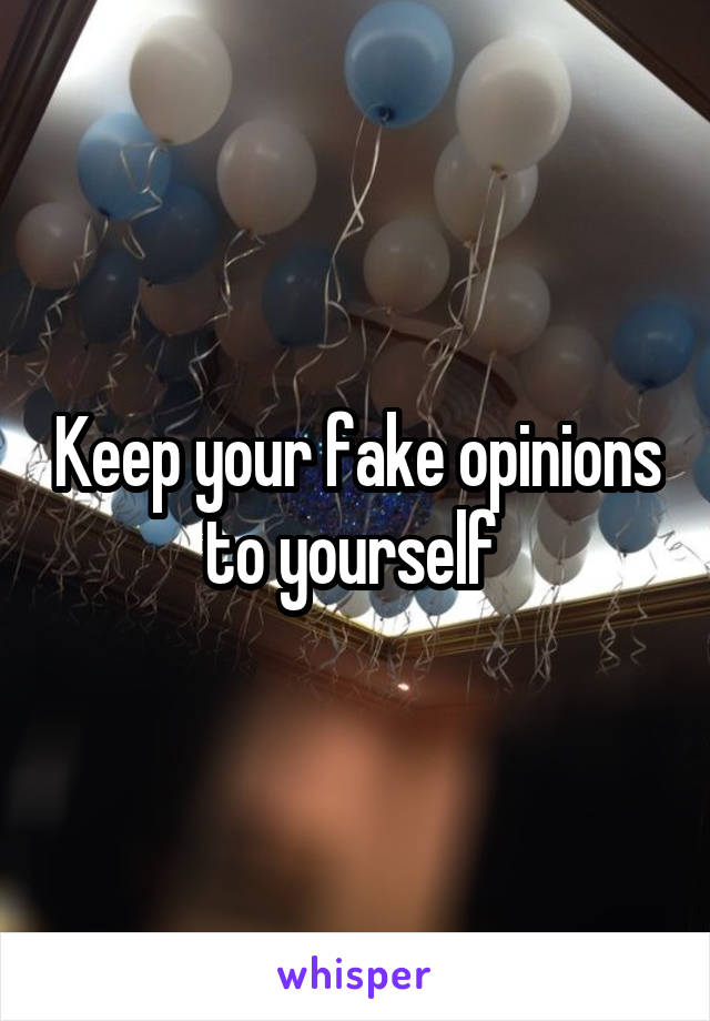 Keep your fake opinions to yourself 
