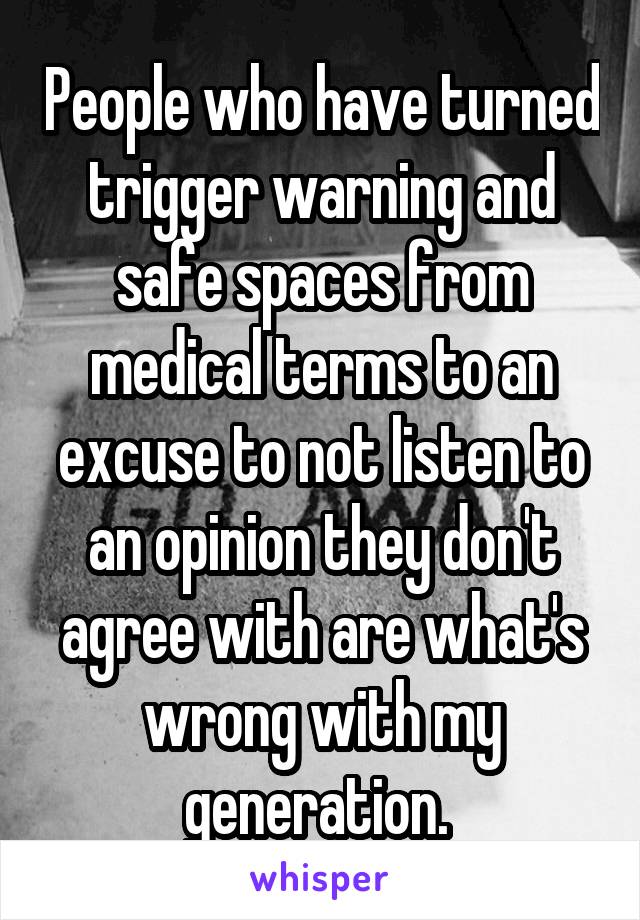 People who have turned trigger warning and safe spaces from medical terms to an excuse to not listen to an opinion they don't agree with are what's wrong with my generation. 